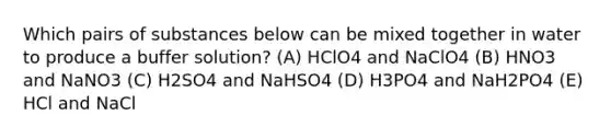 Which pairs of substances below can be mixed together in water to produce a buffer solution? (A) HClO4 and NaClO4 (B) HNO3 and NaNO3 (C) H2SO4 and NaHSO4 (D) H3PO4 and NaH2PO4 (E) HCl and NaCl