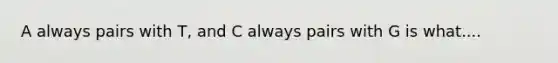 A always pairs with T, and C always pairs with G is what....