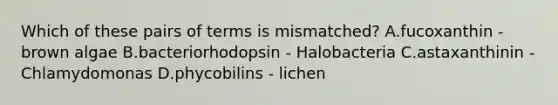 Which of these pairs of terms is mismatched? A.fucoxanthin - brown algae B.bacteriorhodopsin - Halobacteria C.astaxanthinin - Chlamydomonas D.phycobilins - lichen