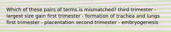 Which of these pairs of terms is mismatched? third trimester - largest size gain first trimester - formation of trachea and lungs first trimester - placentation second trimester - embryogenesis