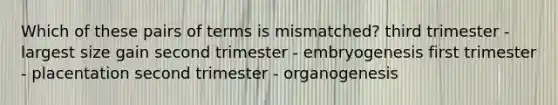 Which of these pairs of terms is mismatched? third trimester - largest size gain second trimester - embryogenesis first trimester - placentation second trimester - organogenesis