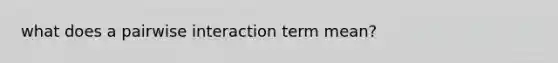 what does a pairwise interaction term mean?