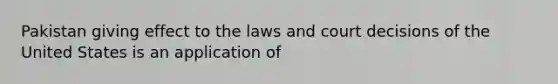 Pakistan giving effect to the laws and court decisions of the United States is an application of