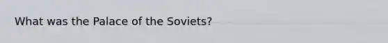 What was the Palace of the Soviets?