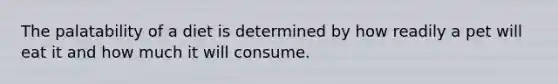 The palatability of a diet is determined by how readily a pet will eat it and how much it will consume.