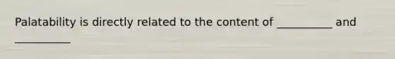 Palatability is directly related to the content of __________ and __________