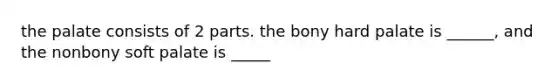 the palate consists of 2 parts. the bony hard palate is ______, and the nonbony soft palate is _____