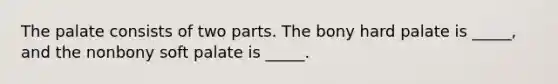 The palate consists of two parts. The bony hard palate is _____, and the nonbony soft palate is _____.