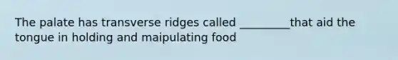 The palate has transverse ridges called _________that aid the tongue in holding and maipulating food