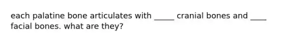 each palatine bone articulates with _____ cranial bones and ____ facial bones. what are they?