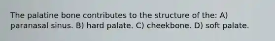 The palatine bone contributes to the structure of the: A) paranasal sinus. B) hard palate. C) cheekbone. D) soft palate.