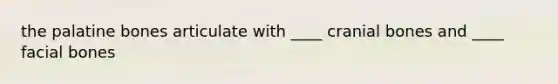 the palatine bones articulate with ____ cranial bones and ____ facial bones