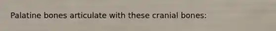 Palatine bones articulate with these cranial bones: