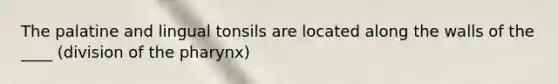 The palatine and lingual tonsils are located along the walls of the ____ (division of the pharynx)