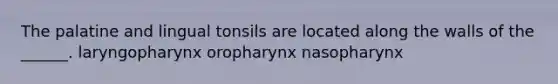 The palatine and lingual tonsils are located along the walls of the ______. laryngopharynx oropharynx nasopharynx