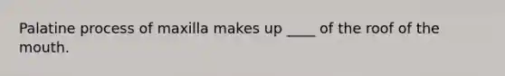 Palatine process of maxilla makes up ____ of the roof of the mouth.