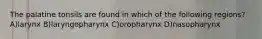The palatine tonsils are found in which of the following regions? A)larynx B)laryngopharynx C)oropharynx D)nasopharynx