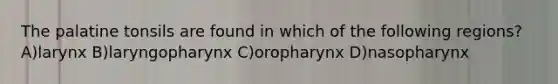 The palatine tonsils are found in which of the following regions? A)larynx B)laryngopharynx C)oropharynx D)nasopharynx