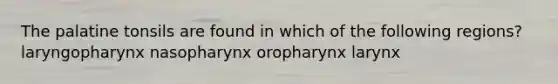 The palatine tonsils are found in which of the following regions? laryngopharynx nasopharynx oropharynx larynx