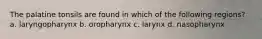 The palatine tonsils are found in which of the following regions? a. laryngopharynx b. oropharynx c. larynx d. nasopharynx