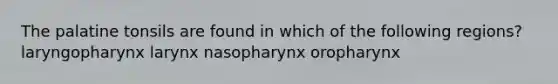 The palatine tonsils are found in which of the following regions? laryngopharynx larynx nasopharynx oropharynx