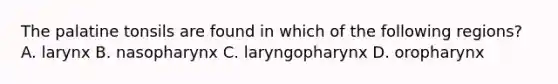 The palatine tonsils are found in which of the following regions? A. larynx B. nasopharynx C. laryngopharynx D. oropharynx