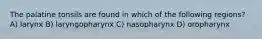 The palatine tonsils are found in which of the following regions? A) larynx B) laryngopharynx C) nasopharynx D) oropharynx