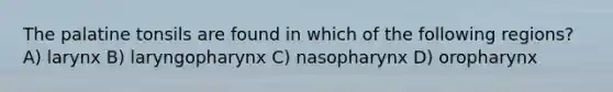 The palatine tonsils are found in which of the following regions? A) larynx B) laryngopharynx C) nasopharynx D) oropharynx