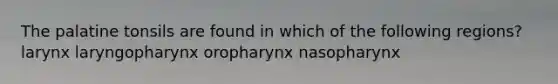 The palatine tonsils are found in which of the following regions? larynx laryngopharynx oropharynx nasopharynx