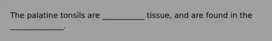 The palatine tonsils are ___________ tissue, and are found in the ______________.