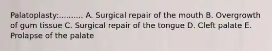 Palatoplasty:.......... A. Surgical repair of the mouth B. Overgrowth of gum tissue C. Surgical repair of the tongue D. Cleft palate E. Prolapse of the palate