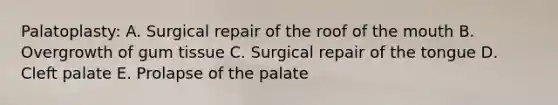 Palatoplasty: A. Surgical repair of the roof of the mouth B. Overgrowth of gum tissue C. Surgical repair of the tongue D. Cleft palate E. Prolapse of the palate