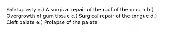 Palatoplasty a.) A surgical repair of the roof of the mouth b.) Overgrowth of gum tissue c.) Surgical repair of the tongue d.) Cleft palate e.) Prolapse of the palate