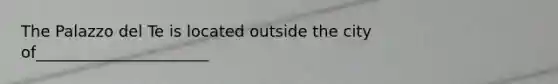 The Palazzo del Te is located outside the city of______________________
