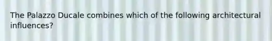 The Palazzo Ducale combines which of the following architectural influences?