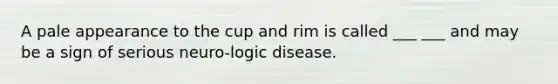 A pale appearance to the cup and rim is called ___ ___ and may be a sign of serious neuro-logic disease.