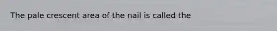 The pale crescent area of the nail is called the