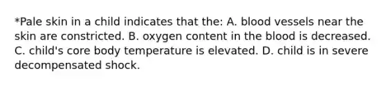 *Pale skin in a child indicates that the: A. blood vessels near the skin are constricted. B. oxygen content in the blood is decreased. C. child's core body temperature is elevated. D. child is in severe decompensated shock.