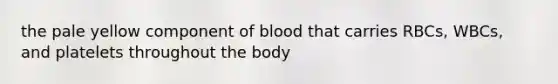 the pale yellow component of blood that carries RBCs, WBCs, and platelets throughout the body