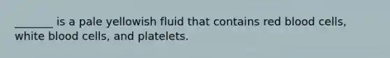 _______ is a pale yellowish fluid that contains red blood cells, white blood cells, and platelets.