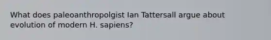 What does paleoanthropolgist Ian Tattersall argue about evolution of modern H. sapiens?