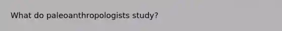 What do paleoanthropologists study?