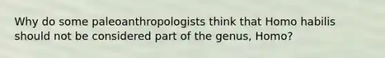 Why do some paleoanthropologists think that Homo habilis should not be considered part of the genus, Homo?