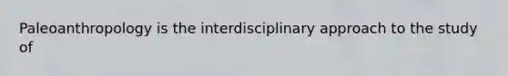 Paleoanthropology is the interdisciplinary approach to the study of