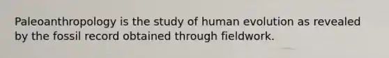 Paleoanthropology is the study of human evolution as revealed by the fossil record obtained through fieldwork.