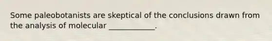 Some paleobotanists are skeptical of the conclusions drawn from the analysis of molecular ____________.