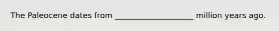 The Paleocene dates from ____________________ million years ago.