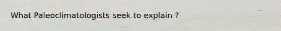 What Paleoclimatologists seek to explain ?