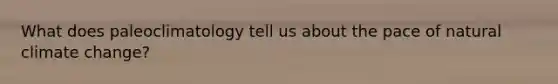 What does paleoclimatology tell us about the pace of natural climate change?