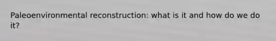 Paleoenvironmental reconstruction: what is it and how do we do it?